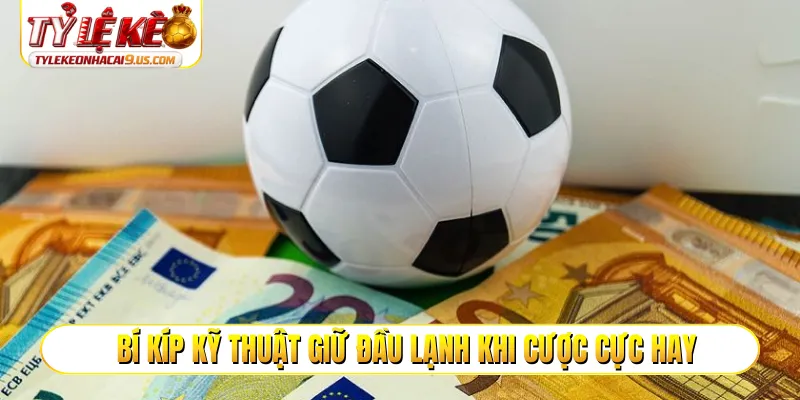 Bí kíp kỹ thuật giữ đầu lạnh khi cược cực hay