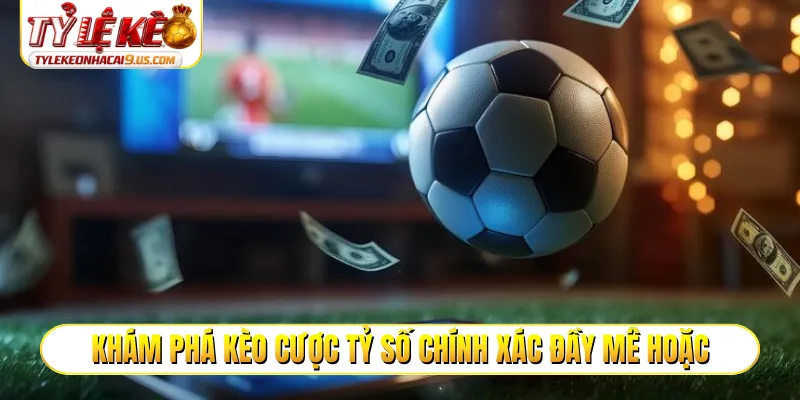 Khám phá kèo cược tỷ số chính xác đầy mê hoặc