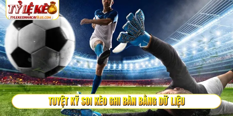 Tuyệt kỹ soi kèo ghi bàn bằng dữ liệu